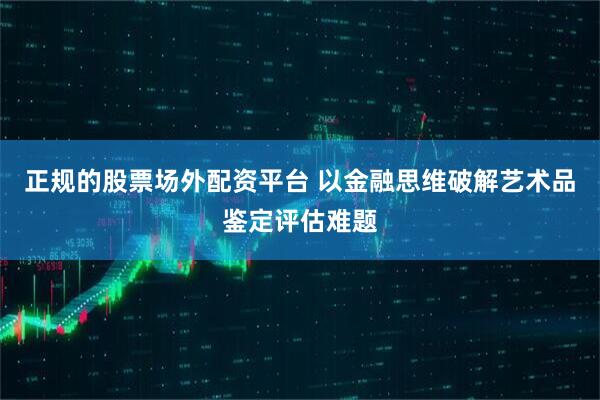 正规的股票场外配资平台 以金融思维破解艺术品鉴定评估难题