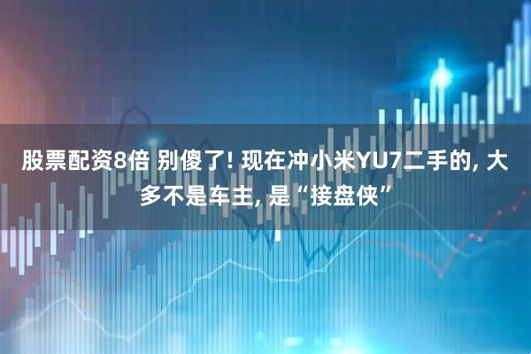 股票配资8倍 别傻了! 现在冲小米YU7二手的, 大多不是车主, 是“接盘侠”