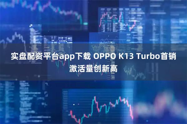 实盘配资平台app下载 OPPO K13 Turbo首销激活量创新高