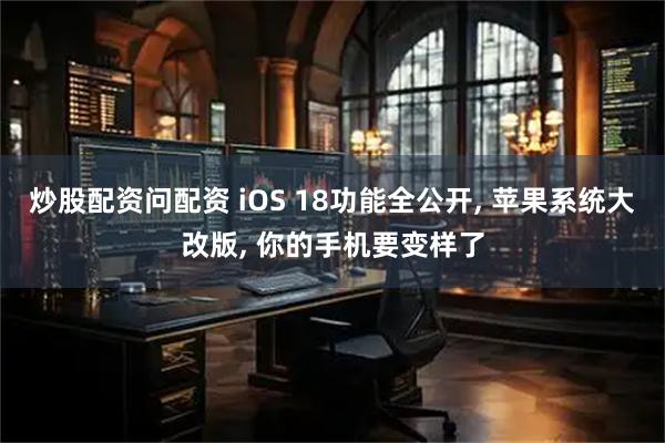 炒股配资问配资 iOS 18功能全公开, 苹果系统大改版, 你的手机要变样了