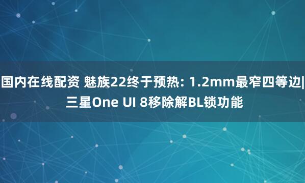 国内在线配资 魅族22终于预热: 1.2mm最窄四等边| 三星One UI 8移除解BL锁功能