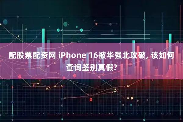 配股票配资网 iPhone 16被华强北攻破, 该如何查询鉴别真假?
