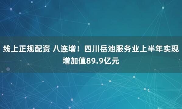 线上正规配资 八连增！四川岳池服务业上半年实现增加值89.9亿元