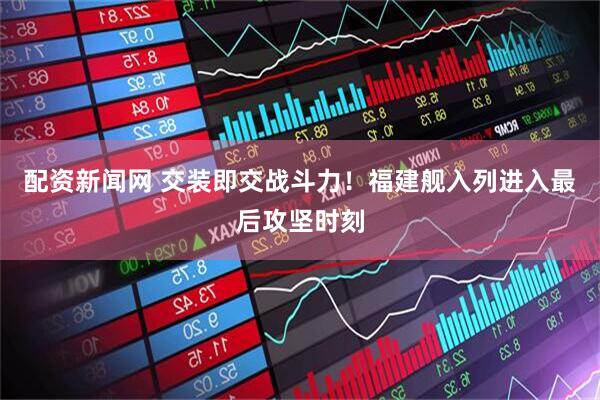 配资新闻网 交装即交战斗力！福建舰入列进入最后攻坚时刻