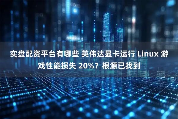 实盘配资平台有哪些 英伟达显卡运行 Linux 游戏性能损失 20%？根源已找到