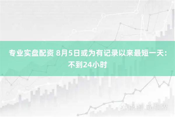 专业实盘配资 8月5日或为有记录以来最短一天：不到24小时