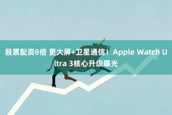 股票配资8倍 更大屏+卫星通信！Apple Watch Ultra 3核心升级曝光