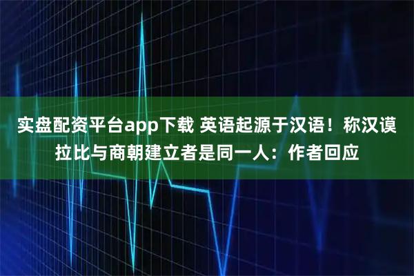 实盘配资平台app下载 英语起源于汉语！称汉谟拉比与商朝建立者是同一人：作者回应