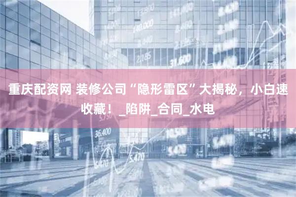 重庆配资网 装修公司“隐形雷区”大揭秘，小白速收藏！_陷阱_合同_水电