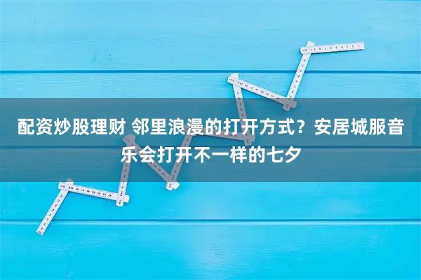 配资炒股理财 邻里浪漫的打开方式？安居城服音乐会打开不一样的七夕