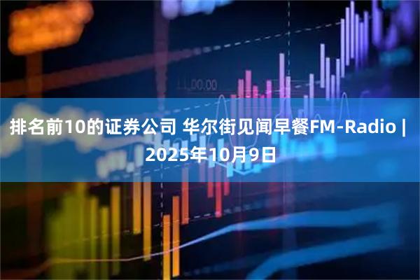 排名前10的证券公司 华尔街见闻早餐FM-Radio | 2025年10月9日
