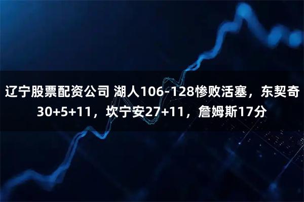 辽宁股票配资公司 湖人106-128惨败活塞，东契奇30+5+11，坎宁安27+11，詹姆斯17分