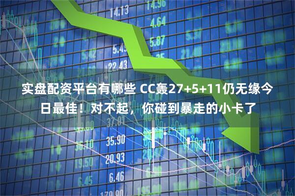 实盘配资平台有哪些 CC轰27+5+11仍无缘今日最佳！对不起，你碰到暴走的小卡了